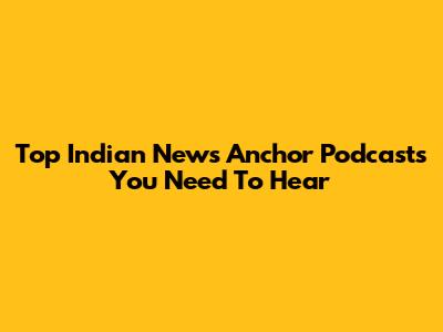 Top Indian News Anchor Podcasts You Need To Hear