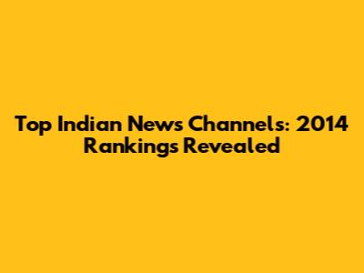 Top Indian News Channels: 2014 Rankings Revealed