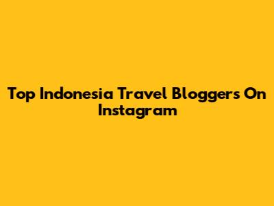 Top Indonesia Travel Bloggers On Instagram