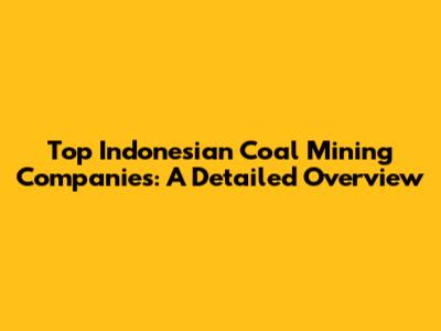 Top Indonesian Coal Mining Companies: A Detailed Overview