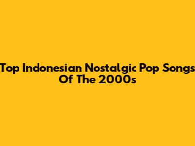 Top Indonesian Nostalgic Pop Songs Of The 2000s