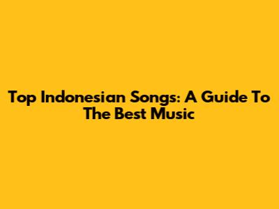 Top Indonesian Songs: A Guide To The Best Music