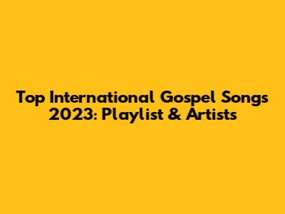 Top International Gospel Songs 2023: Playlist & Artists