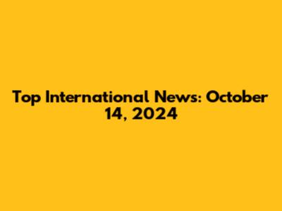 Top International News: October 14, 2024