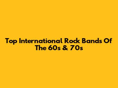 Top International Rock Bands Of The 60s & 70s