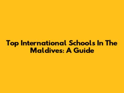 Top International Schools In The Maldives: A Guide