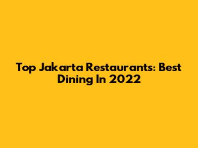 Top Jakarta Restaurants: Best Dining In 2022