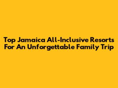 Top Jamaica All-Inclusive Resorts For An Unforgettable Family Trip