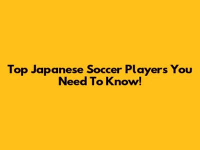 Top Japanese Soccer Players You Need To Know!