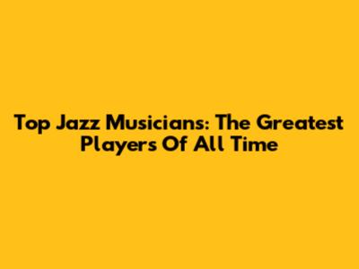 Top Jazz Musicians: The Greatest Players Of All Time