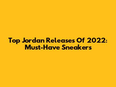 Top Jordan Releases Of 2022: Must-Have Sneakers