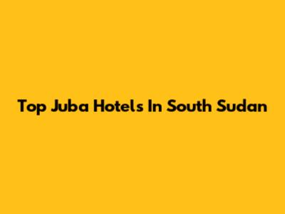 Top Juba Hotels In South Sudan