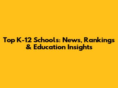 Top K-12 Schools: News, Rankings & Education Insights