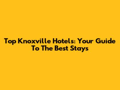 Top Knoxville Hotels: Your Guide To The Best Stays