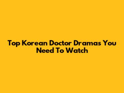 Top Korean Doctor Dramas You Need To Watch