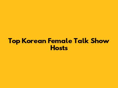 Top Korean Female Talk Show Hosts