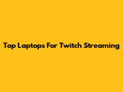 Top Laptops For Twitch Streaming