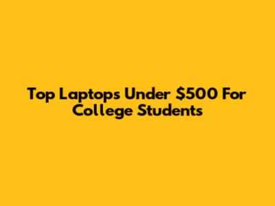 Top Laptops Under $500 For College Students