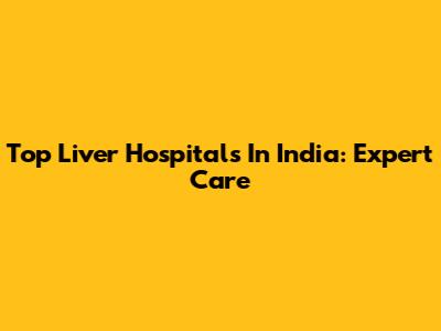Top Liver Hospitals In India: Expert Care
