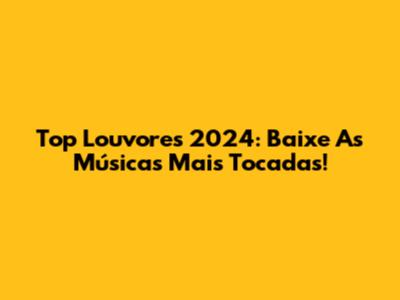 Top Louvores 2024: Baixe As Músicas Mais Tocadas!