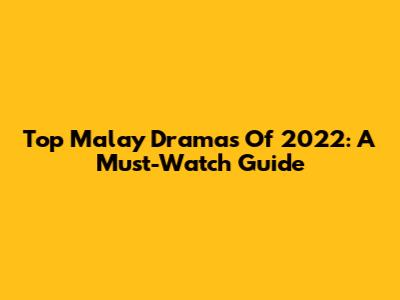 Top Malay Dramas Of 2022: A Must-Watch Guide