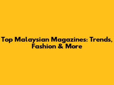Top Malaysian Magazines: Trends, Fashion & More