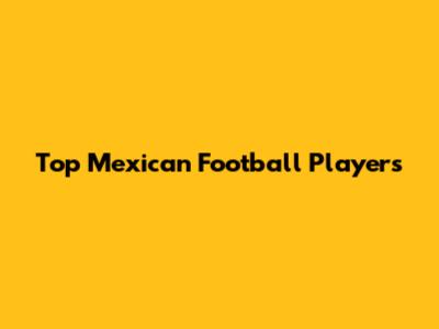 Top Mexican Football Players