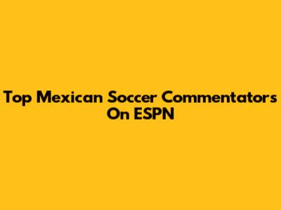 Top Mexican Soccer Commentators On ESPN