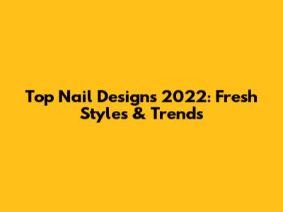 Top Nail Designs 2022: Fresh Styles & Trends