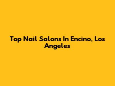 Top Nail Salons In Encino, Los Angeles