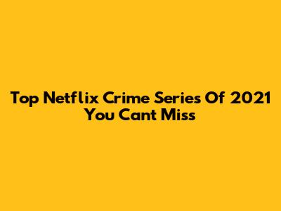 Top Netflix Crime Series Of 2021 You Can't Miss