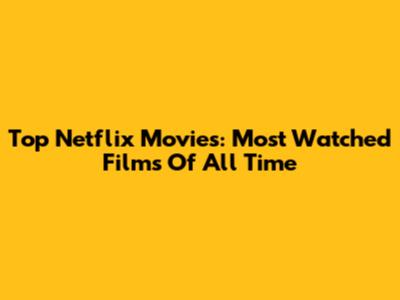 Top Netflix Movies: Most Watched Films Of All Time