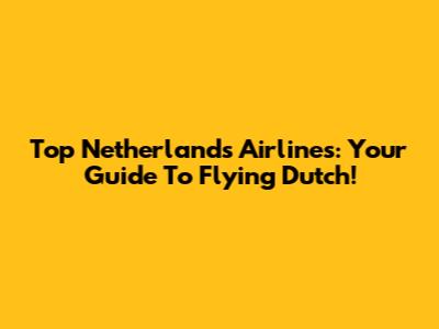 Top Netherlands Airlines: Your Guide To Flying Dutch!