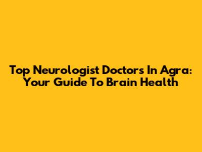 Top Neurologist Doctors In Agra: Your Guide To Brain Health
