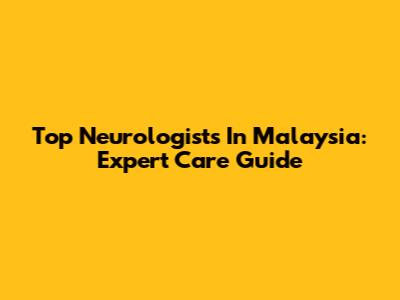 Top Neurologists In Malaysia: Expert Care Guide