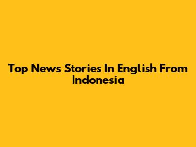 Top News Stories In English From Indonesia
