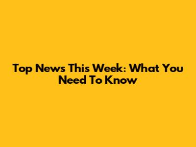 Top News This Week: What You Need To Know