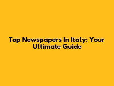 Top Newspapers In Italy: Your Ultimate Guide