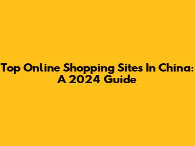 Top Online Shopping Sites In China: A 2024 Guide