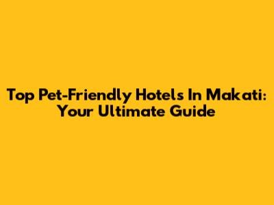 Top Pet-Friendly Hotels In Makati: Your Ultimate Guide