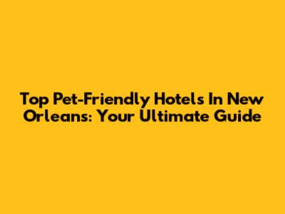 Top Pet-Friendly Hotels In New Orleans: Your Ultimate Guide