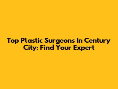 Top Plastic Surgeons In Century City: Find Your Expert