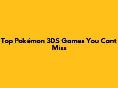 Top Pokémon 3DS Games You Can't Miss