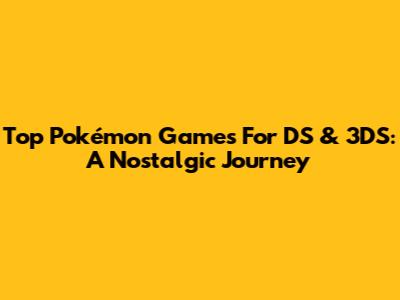 Top Pokémon Games For DS & 3DS: A Nostalgic Journey