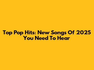 Top Pop Hits: New Songs Of 2025 You Need To Hear