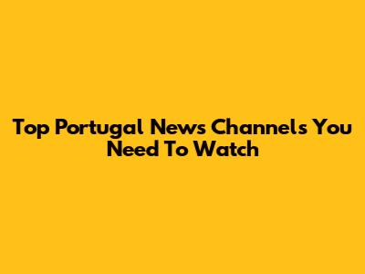 Top Portugal News Channels You Need To Watch