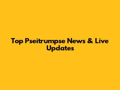 Top Pseitrumpse News & Live Updates