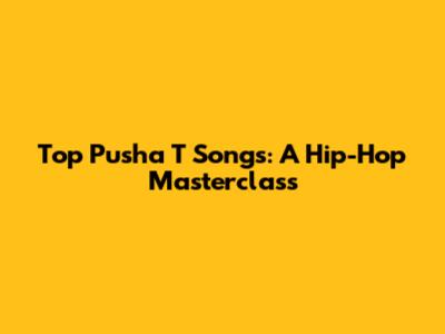 Top Pusha T Songs: A Hip-Hop Masterclass