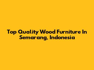Top Quality Wood Furniture In Semarang, Indonesia