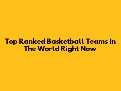 Top Ranked Basketball Teams In The World Right Now